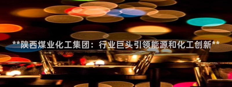球盟会唯一：**陕西煤业化工集团：行业巨头引领能源和化工创新