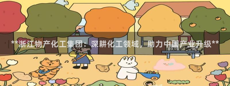 球盟会能提现吗安全吗：**浙江物产化工集团：深耕化工领域，助