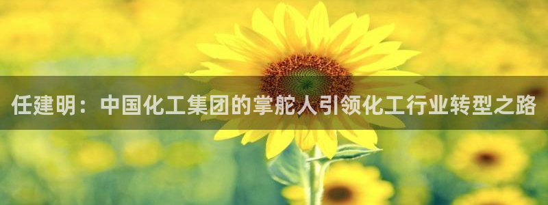 球盟会官方网站入口：任建明：中国化工集团的掌舵人引领化工行业