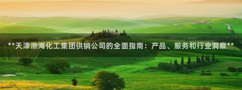 球盟会优惠领取网站是真的吗：**天津渤海化工集团供销公司的全