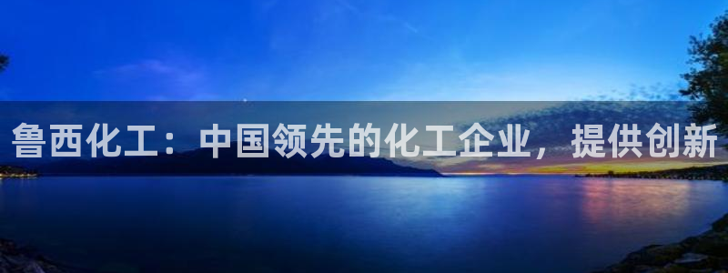 球盟会app安装：鲁西化工：中国领先的化工企业，提供创新