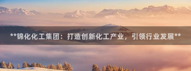 球盟会有限公司怎么样：**锦化化工集团：打造创新化工产业，引