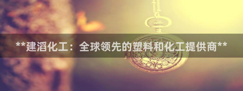 球盟会app最新地址下载：**建滔化工：全球领先的塑料和化工