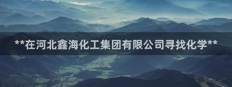 球盟会官方入口：**在河北鑫海化工集团有限公司寻找化学**