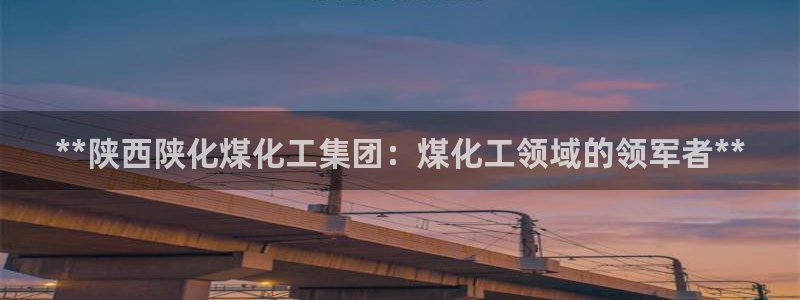 球盟会电子好下吗：**陕西陕化煤化工集团：煤化工领域的领军者