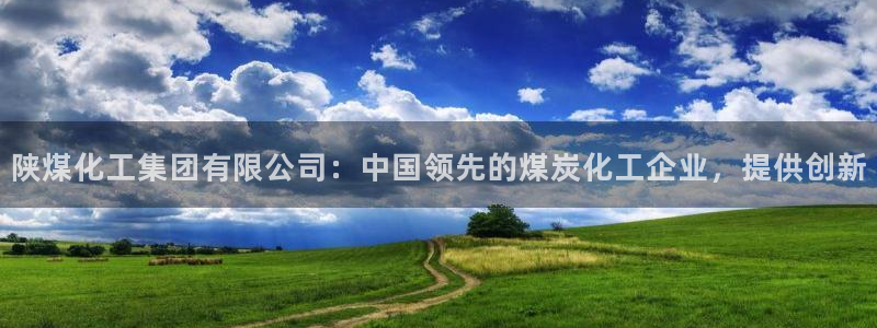 球盟会平台怎么样：陕煤化工集团有限公司：中国领先的煤炭化工企