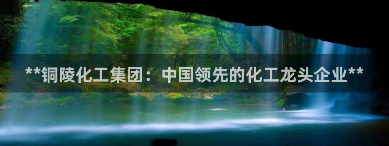 球盟会官方网入口：**铜陵化工集团：中国领先的化工龙头企业*