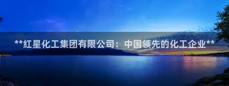 球盟会优惠码：**红星化工集团有限公司：中国领先的化工企业*