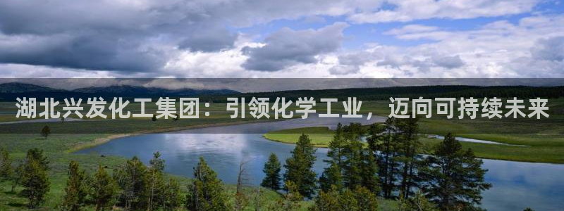 球盟会app最新地址下载：湖北兴发化工集团：引领化学工业，迈