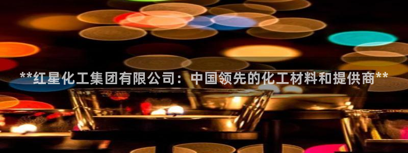 球盟会出款黑了：**红星化工集团有限公司：中国领先的化工材料