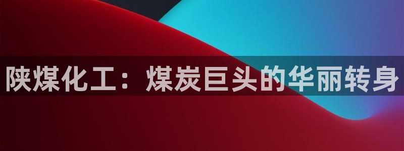 球盟会官网：陕煤化工：煤炭巨头的华丽转身