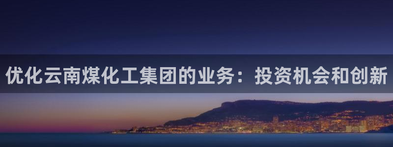 球盟会登陆入口：优化云南煤化工集团的业务：投资机会和创新