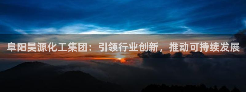 球盟会优惠领取网站是真的吗：阜阳昊源化工集团：引领行业创新，