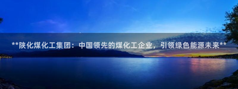 球盟会优惠码：**陕化煤化工集团：中国领先的煤化工企业，引领