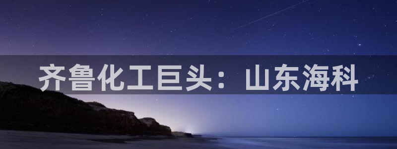 球盟会app手机登录：齐鲁化工巨头：山东海科