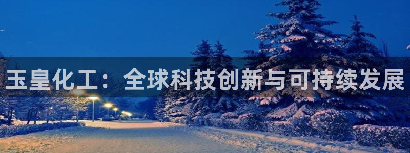 球盟会官方网站app：玉皇化工：全球科技创新与可持续发展
