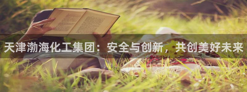 球盟会娱乐平台：天津渤海化工集团：安全与创新，共创美好未来