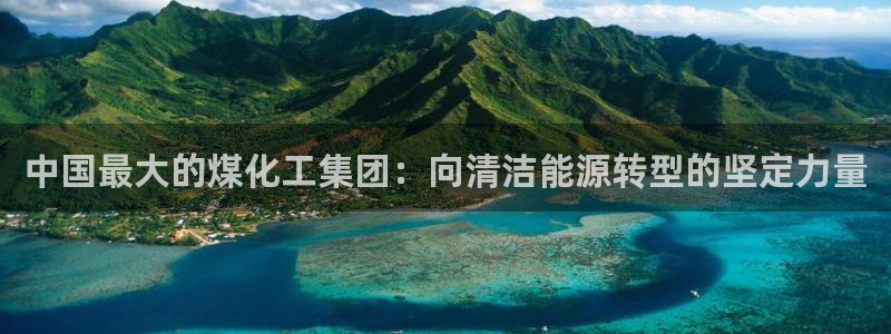 球盟会下款快吗：中国最大的煤化工集团：向清洁能源转型的坚定力
