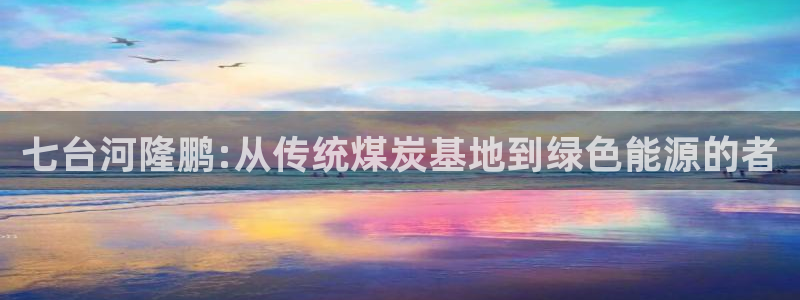 球盟会官方：七台河隆鹏:从传统煤炭基地到绿色能源的者