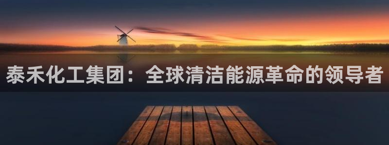 球盟会官方网站app：泰禾化工集团：全球清洁能源革命的领导者
