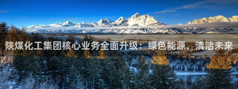 球盟会可以提现么现在：陕煤化工集团核心业务全面升级：绿色能源