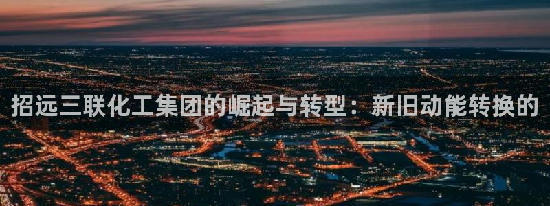 球盟会进不去球员吗：招远三联化工集团的崛起与转型：新旧动能转