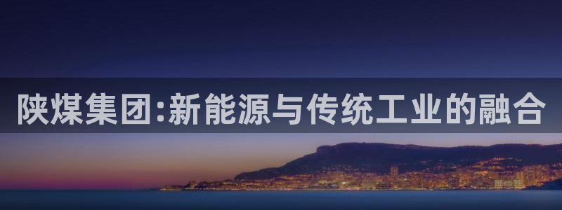 球盟会电子好下吗：陕煤集团:新能源与传统工业的融合
