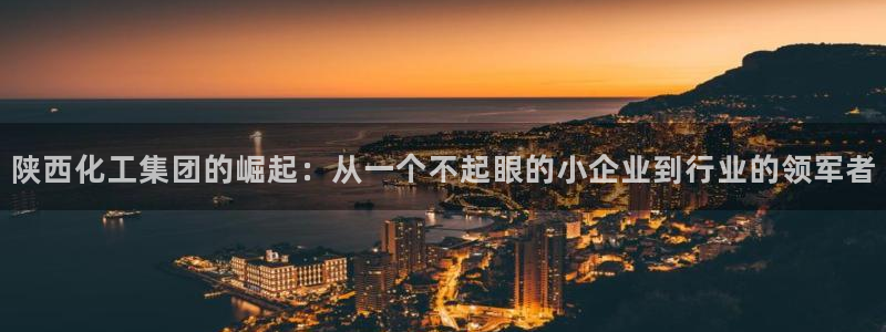球盟会可靠不：陕西化工集团的崛起：从一个不起眼的小企业到行业