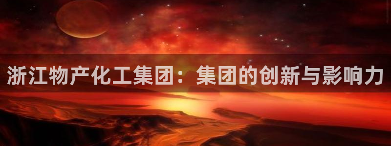 球盟会黑平台：浙江物产化工集团：集团的创新与影响力
