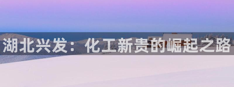 球盟会下载最新版：湖北兴发：化工新贵的崛起之路