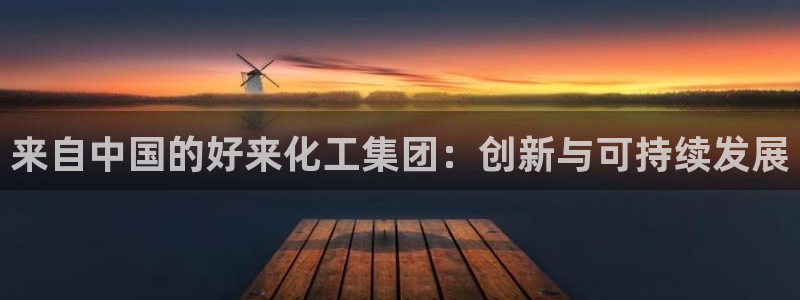 球盟会官网app下载：来自中国的好来化工集团：创新与可持续发