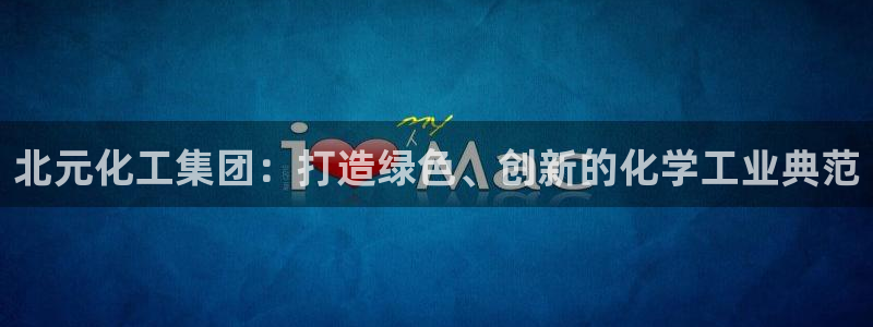 球盟会能退钱吗是真的吗：北元化工集团：打造绿色、创新的化学工