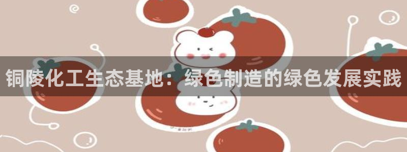 球盟会中国官方网站：铜陵化工生态基地：绿色制造的绿色发展实践