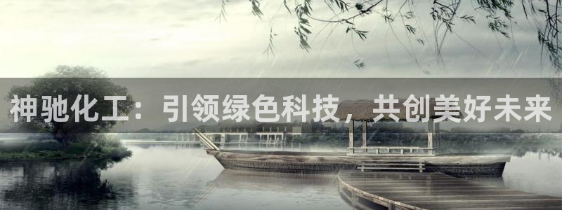 球盟会网页登录入口：神驰化工：引领绿色科技，共创美好未来