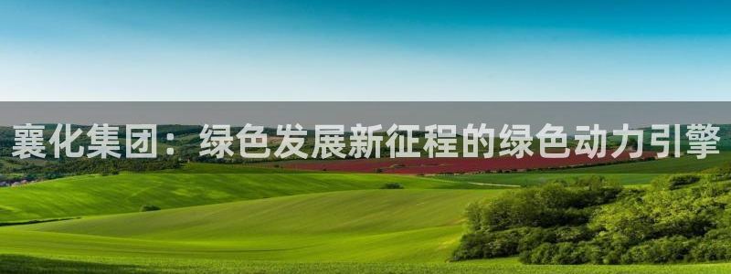 球盟会能退钱吗现在：襄化集团：绿色发展新征程的绿色动力引擎
