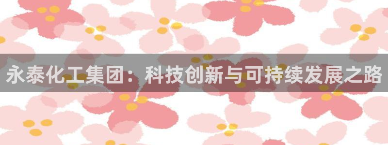 球盟会APP官网：永泰化工集团：科技创新与可持续发展之路