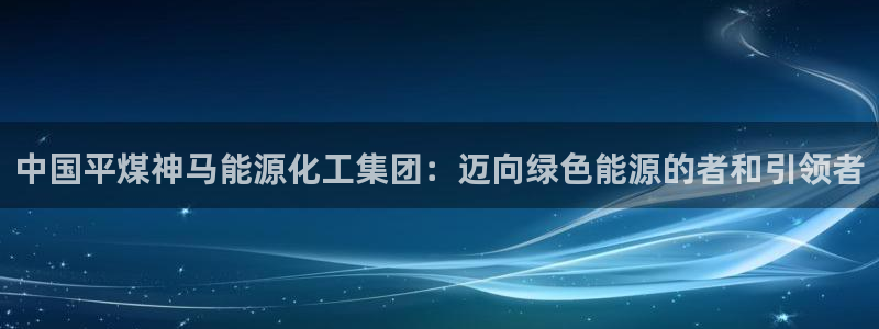 球盟会里面有打牌的嘛：中国平煤神马能源化工集团：迈向绿色能源