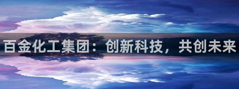 球盟会登录入口：百金化工集团：创新科技，共创未来