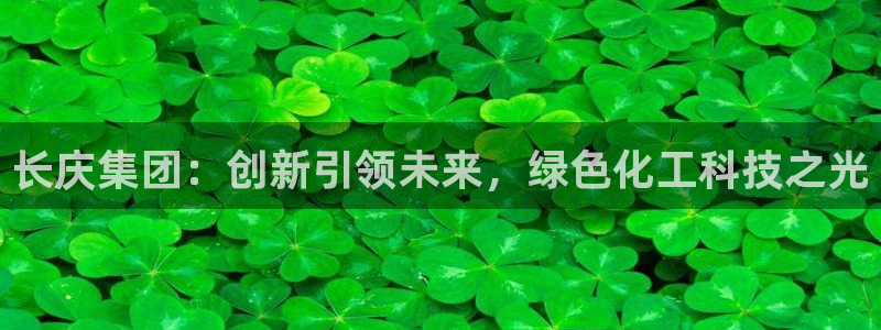 球盟会黑台子吗：长庆集团：创新引领未来，绿色化工科技之光