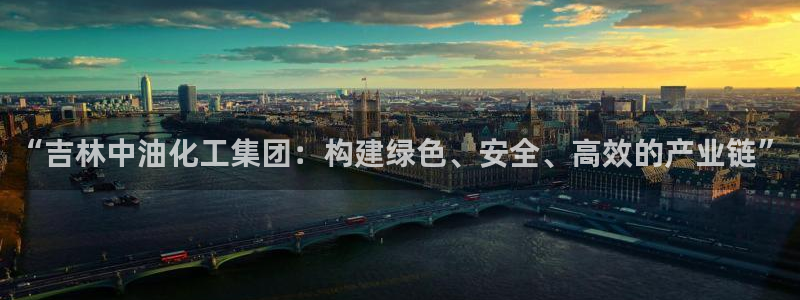 千亿球盟会：“吉林中油化工集团：构建绿色、安全、高效的产业链