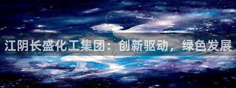 球盟会出款黑了：江阴长盛化工集团：创新驱动，绿色发展