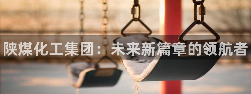 球盟会封禁：陕煤化工集团：未来新篇章的领航者