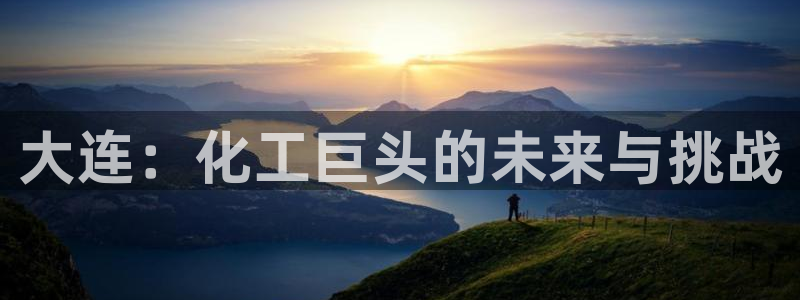 球盟会最新网：大连：化工巨头的未来与挑战