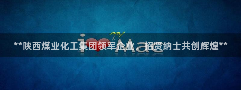 球盟会qmh：**陕西煤业化工集团领军企业，招贤纳士共创辉煌