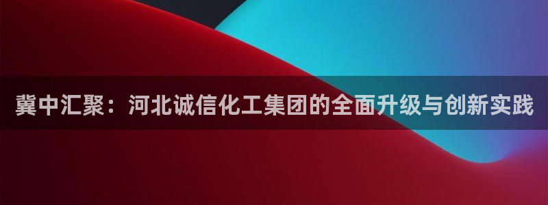 球盟会手机网页版：冀中汇聚：河北诚信化工