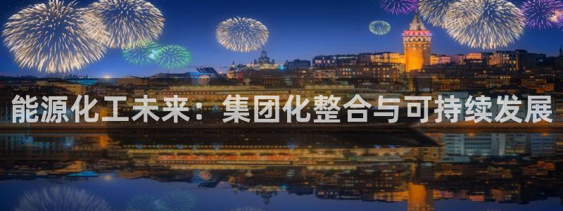 球盟会qmh电子网页版登录：能源化工未来：集团化整合与可持续