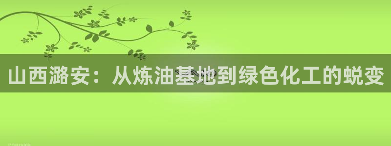 球盟会qmh登录地址：山西潞安：从炼油基地到绿色化工的蜕变