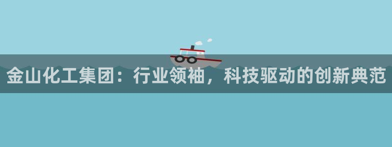 球盟会官方下载：金山化工集团：行业领袖，科技驱动的创新典范