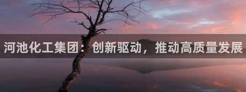 球盟会进不去球员吗：河池化工集团：创新驱动，推动高质量发展