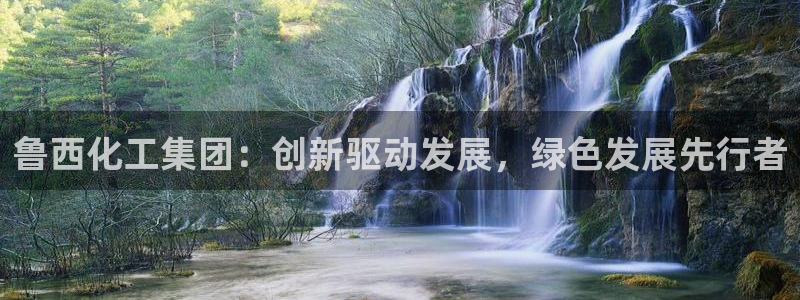 球盟会qmh网址：鲁西化工集团：创新驱动发展，绿色发展先行者